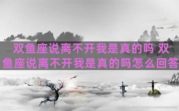 双鱼座说离不开我是真的吗 双鱼座说离不开我是真的吗怎么回答